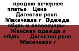 продаю вечернее платье › Цена ­ 10 000 - Дагестан респ., Махачкала г. Одежда, обувь и аксессуары » Женская одежда и обувь   . Дагестан респ.,Махачкала г.